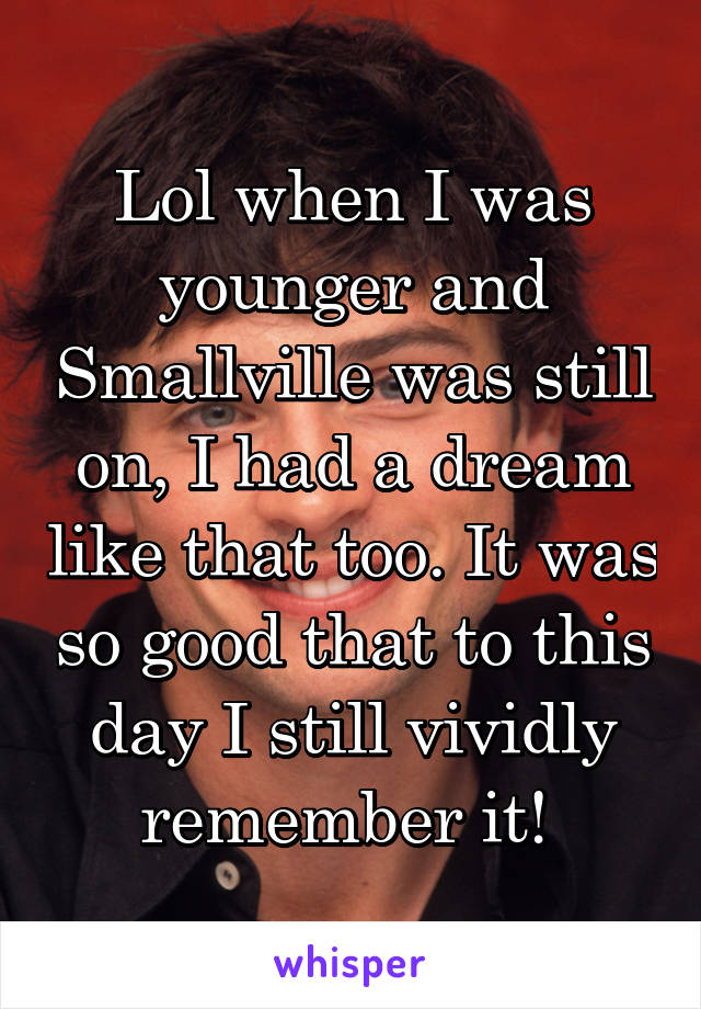 Lol when I was younger and Smallville was still on, I had a dream like that too. It was so good that to this day I still vividly remember it! 