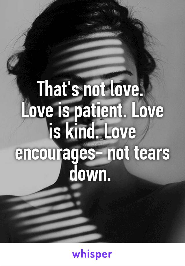 That's not love. 
Love is patient. Love is kind. Love encourages- not tears down. 