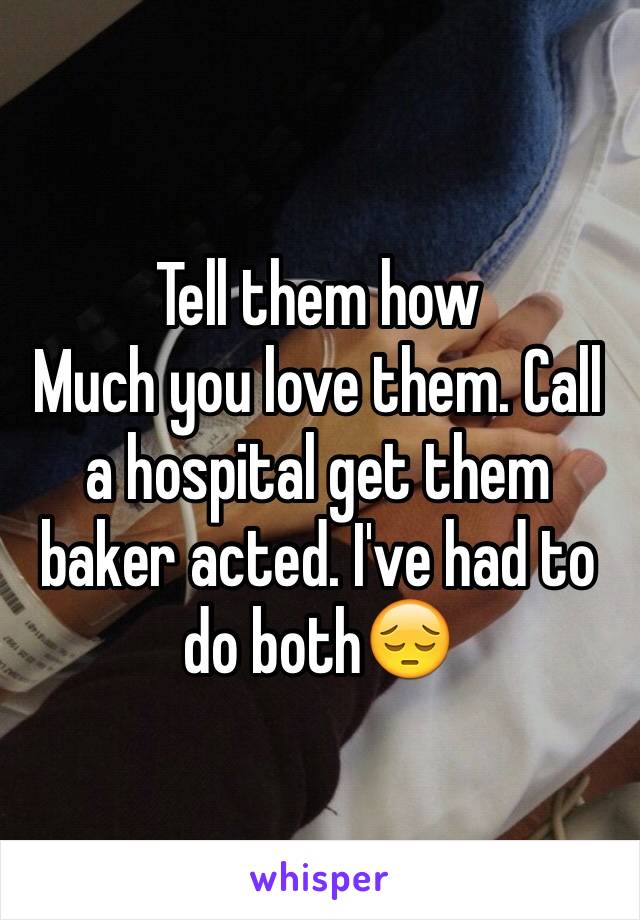 Tell them how
Much you love them. Call a hospital get them baker acted. I've had to do both😔