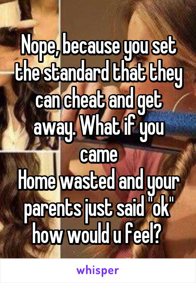 Nope, because you set the standard that they can cheat and get away. What if you came
Home wasted and your parents just said "ok" how would u feel? 