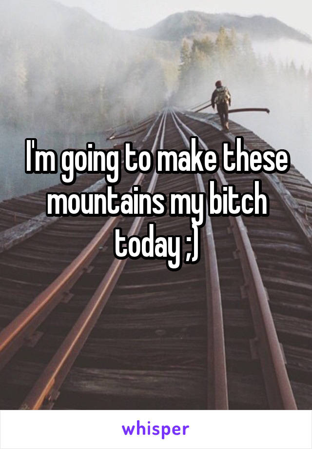 I'm going to make these mountains my bitch today ;)
