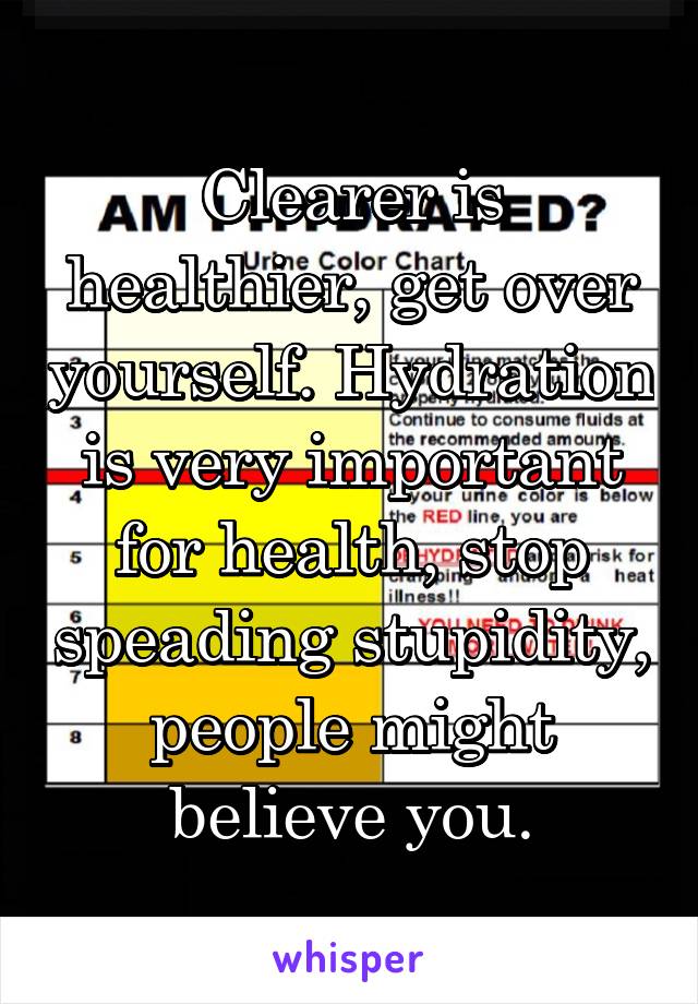 Clearer is healthier, get over yourself. Hydration is very important for health, stop speading stupidity, people might believe you.