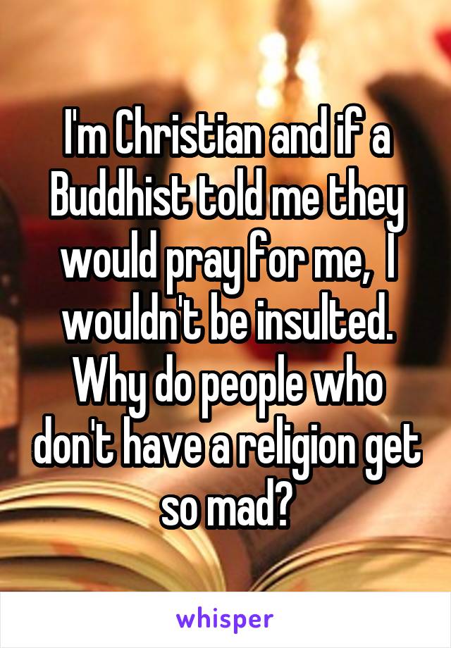I'm Christian and if a Buddhist told me they would pray for me,  I wouldn't be insulted. Why do people who don't have a religion get so mad?