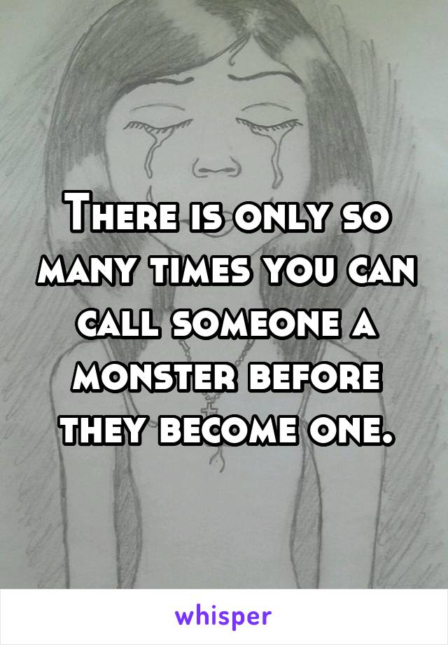 There is only so many times you can call someone a monster before they become one.