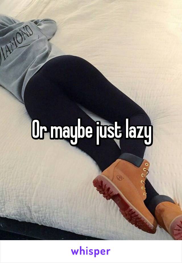 Or maybe just lazy
