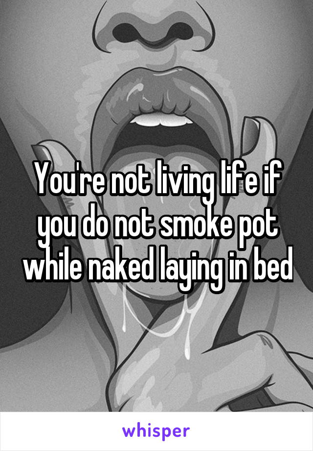 You're not living life if you do not smoke pot while naked laying in bed