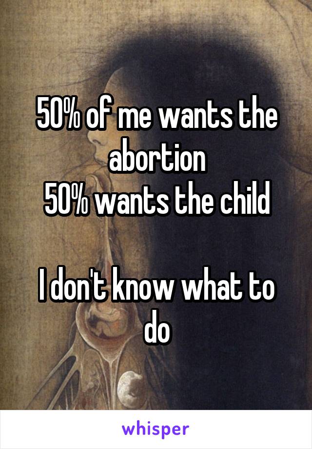 50% of me wants the abortion
50% wants the child

I don't know what to do