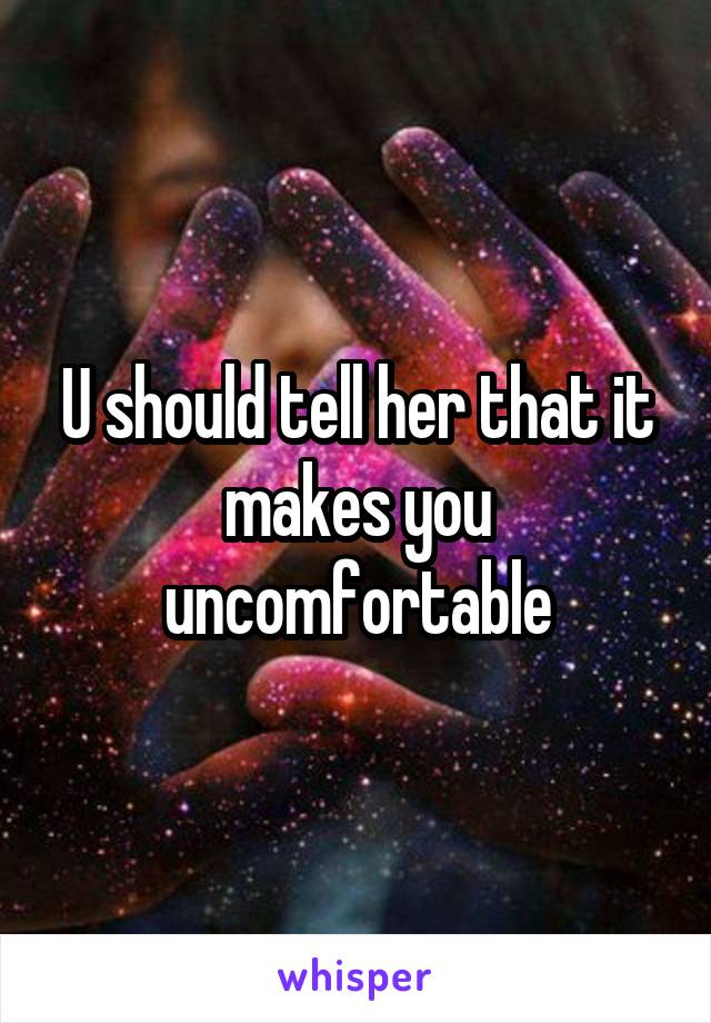 U should tell her that it makes you uncomfortable