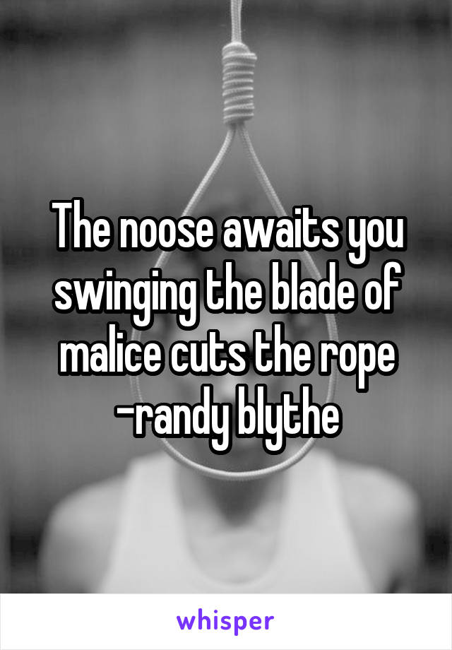 The noose awaits you swinging the blade of malice cuts the rope
-randy blythe