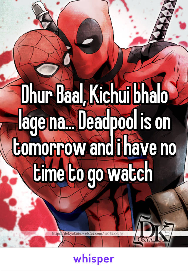 Dhur Baal, Kichui bhalo lage na... Deadpool is on tomorrow and i have no time to go watch 