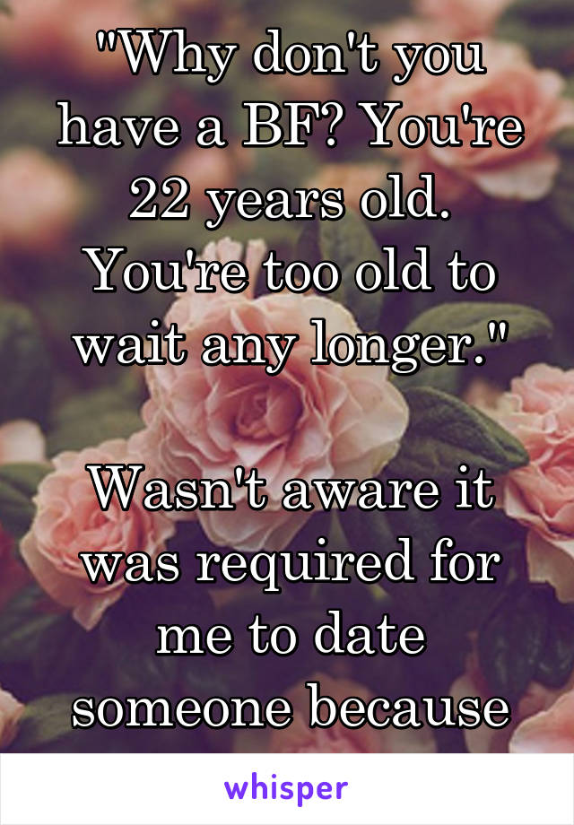 "Why don't you have a BF? You're 22 years old. You're too old to wait any longer."

Wasn't aware it was required for me to date someone because I'm 22...