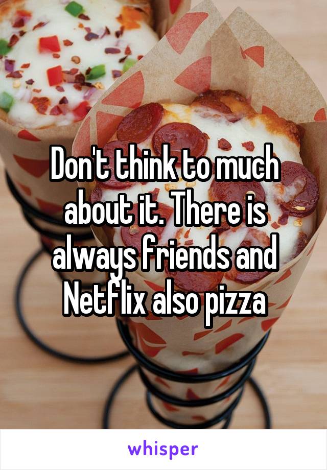 Don't think to much about it. There is always friends and Netflix also pizza