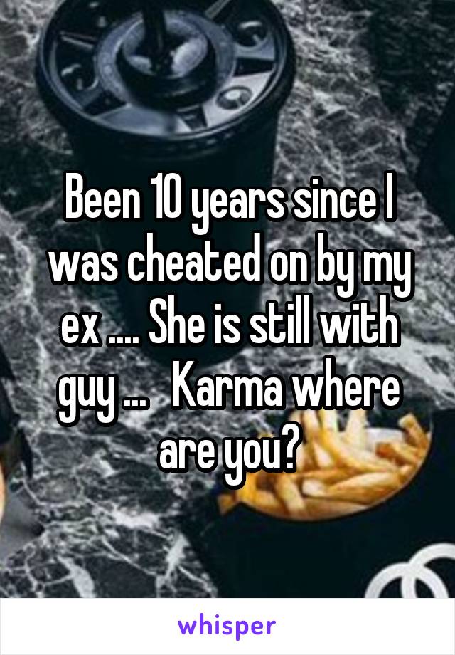 Been 10 years since I was cheated on by my ex .... She is still with guy ...   Karma where are you?