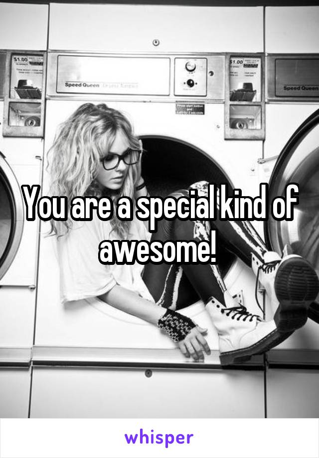 You are a special kind of awesome! 