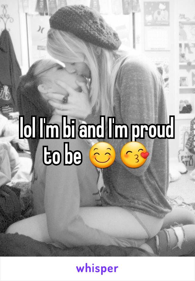 lol I'm bi and I'm proud to be 😊😙