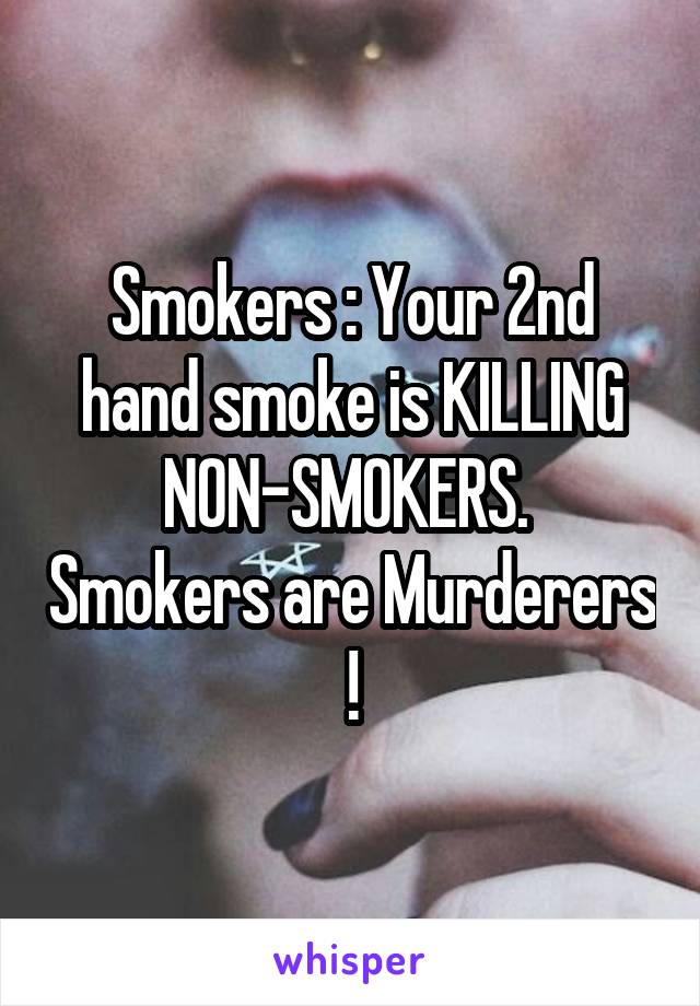 Smokers : Your 2nd hand smoke is KILLING NON-SMOKERS.  Smokers are Murderers !