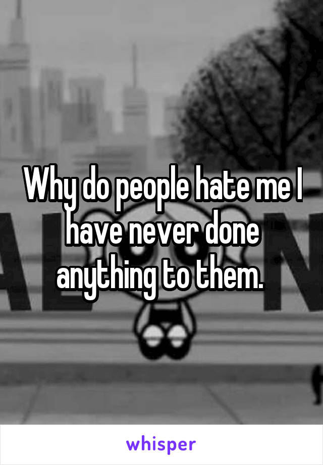 Why do people hate me I have never done anything to them. 