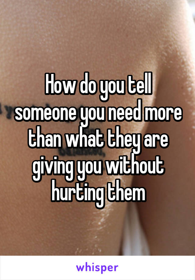 How do you tell someone you need more than what they are giving you without hurting them