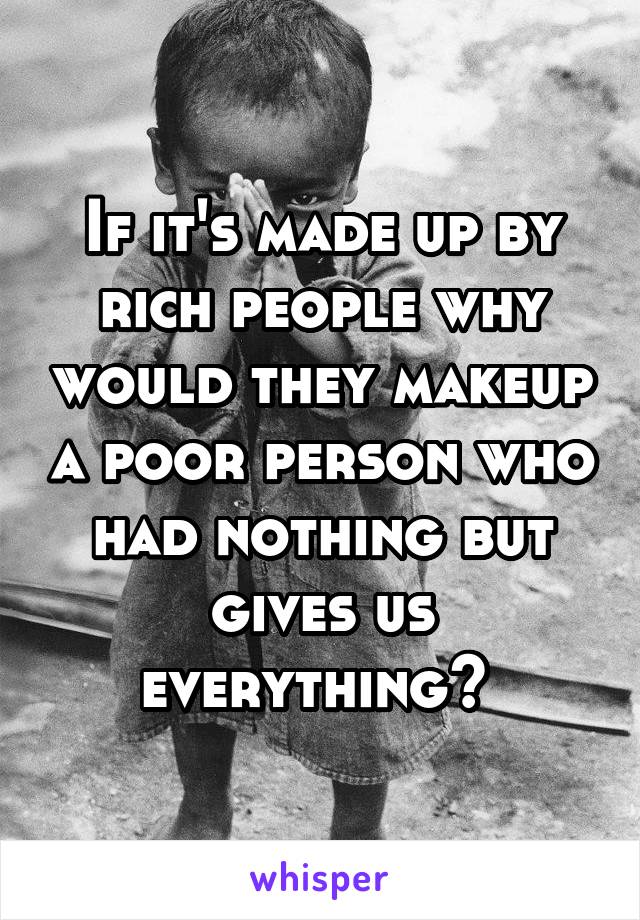 If it's made up by rich people why would they makeup a poor person who had nothing but gives us everything? 