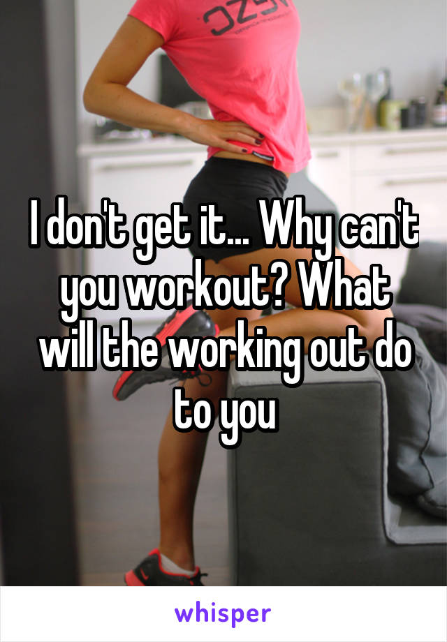 I don't get it... Why can't you workout? What will the working out do to you