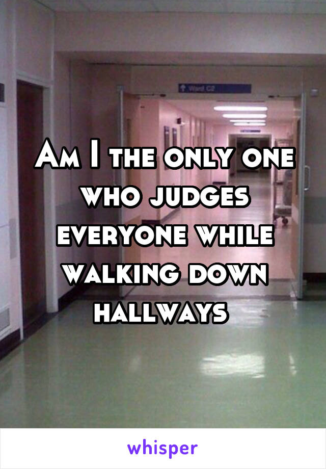 Am I the only one who judges everyone while walking down hallways 