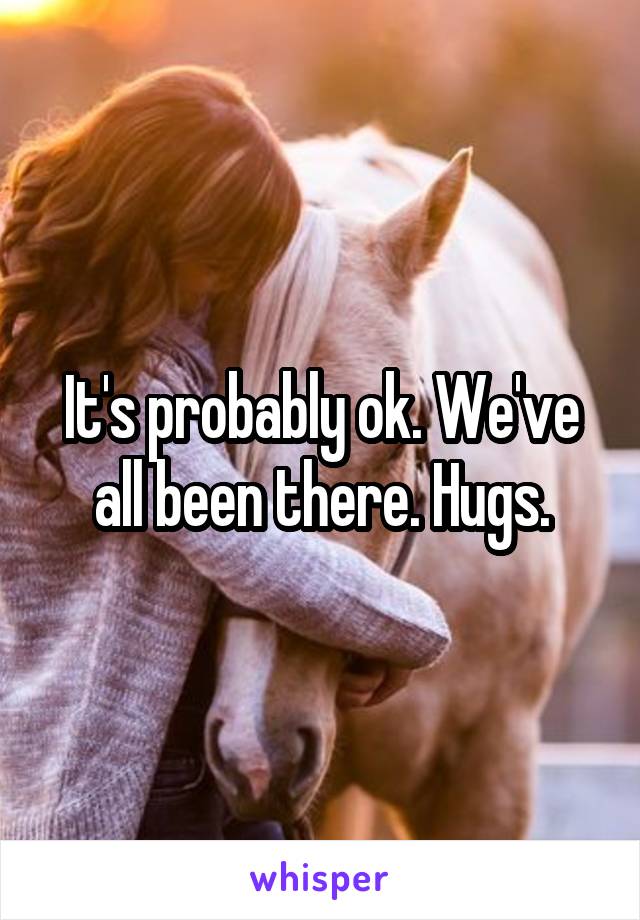 It's probably ok. We've all been there. Hugs.
