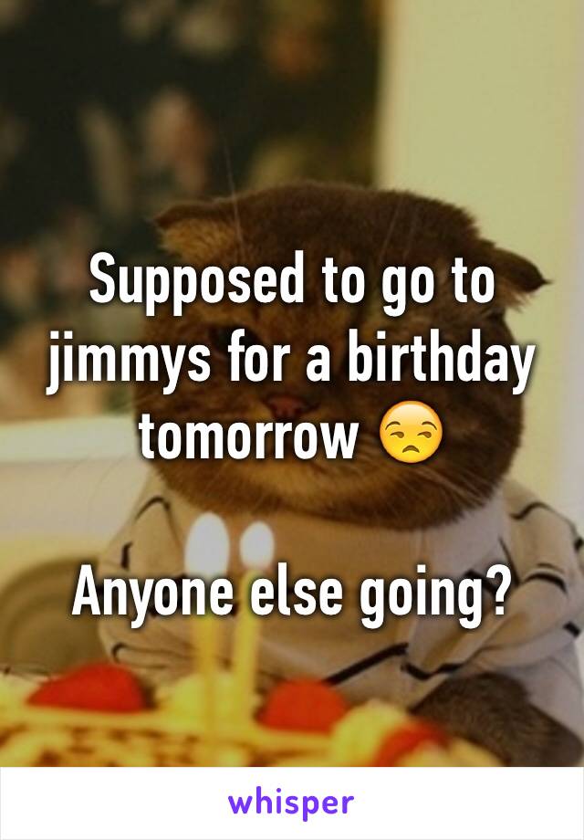 Supposed to go to jimmys for a birthday tomorrow 😒

Anyone else going?
