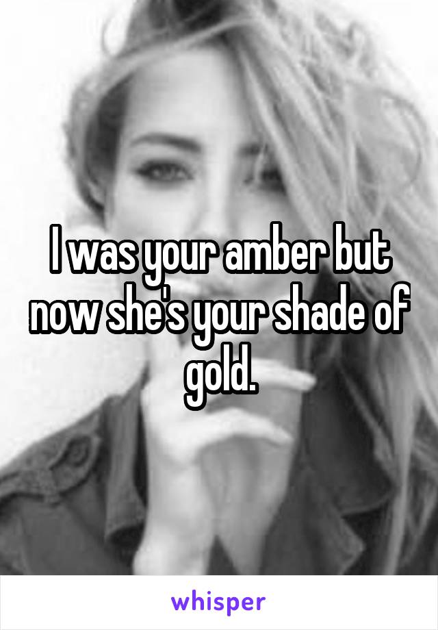 I was your amber but now she's your shade of gold.