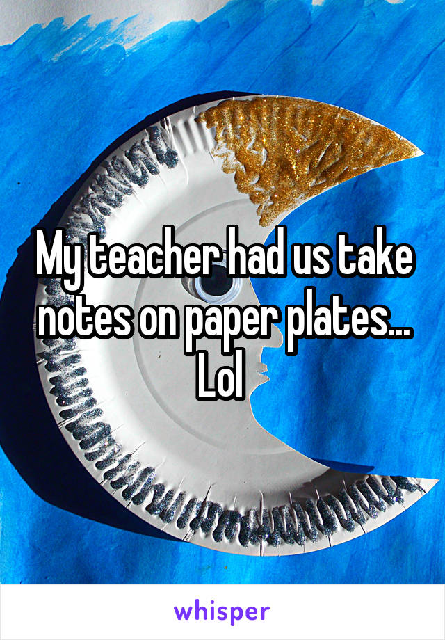 My teacher had us take notes on paper plates... Lol 