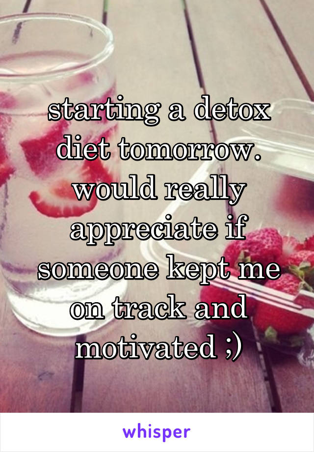 starting a detox diet tomorrow. would really appreciate if someone kept me on track and motivated ;)