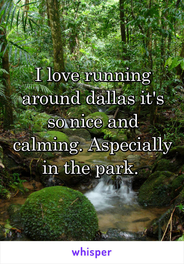 I love running around dallas it's so nice and calming. Aspecially in the park. 
