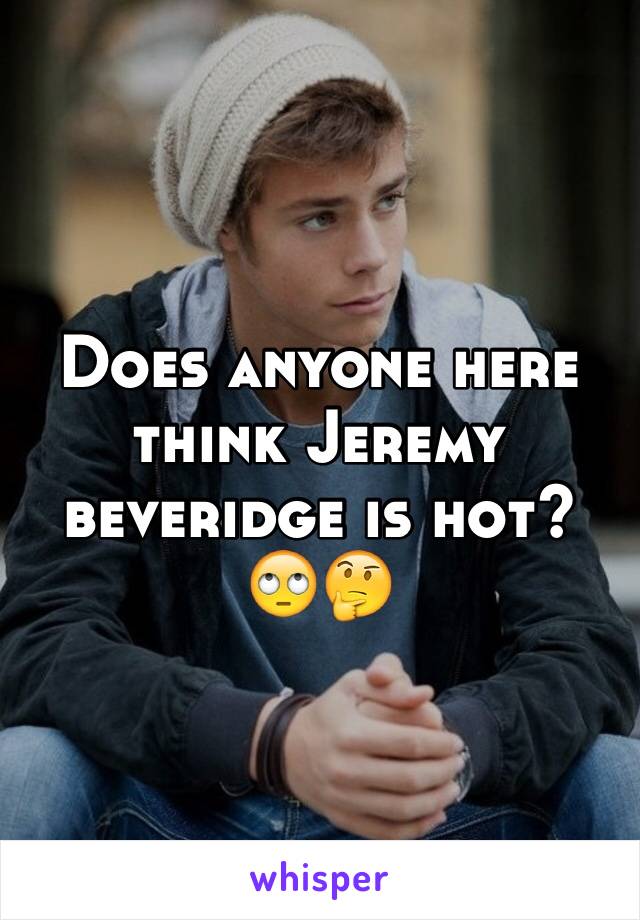 Does anyone here think Jeremy beveridge is hot?  
🙄🤔