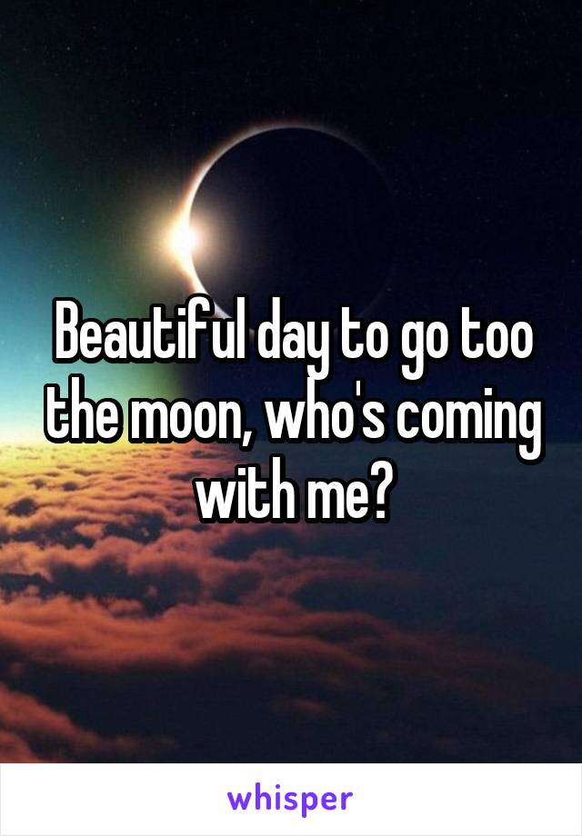Beautiful day to go too the moon, who's coming with me?