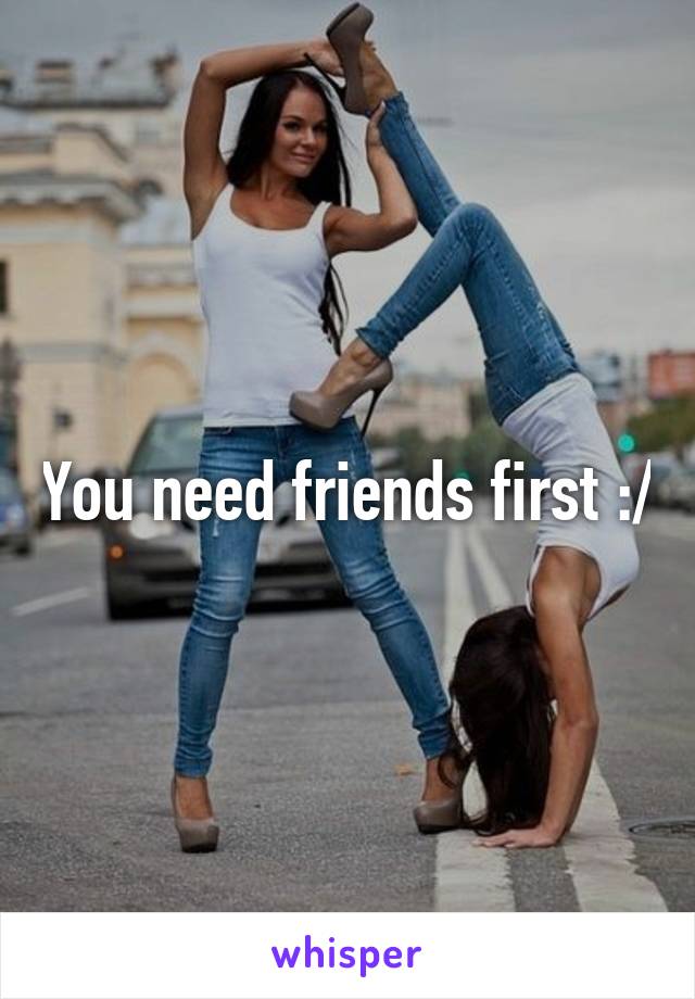 You need friends first :/