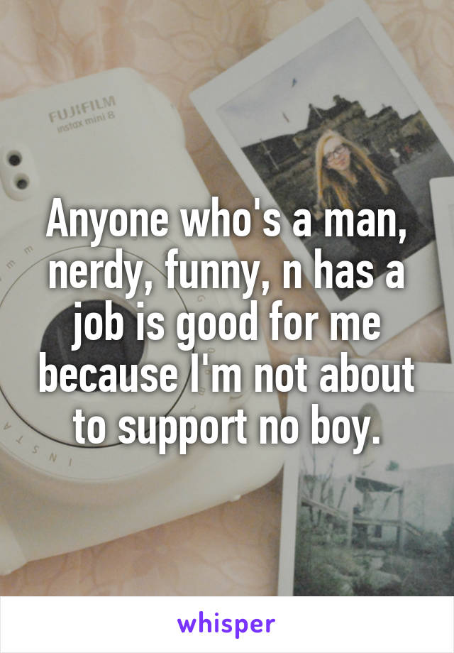 Anyone who's a man, nerdy, funny, n has a job is good for me because I'm not about to support no boy.