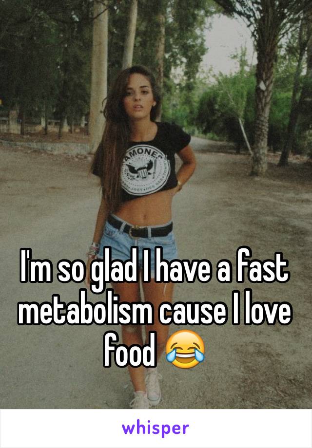 I'm so glad I have a fast metabolism cause I love food 😂