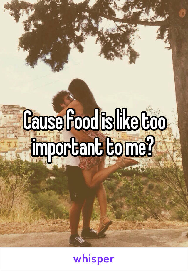 Cause food is like too important to me? 