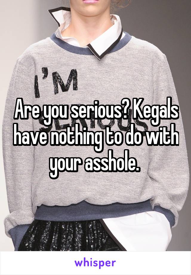 Are you serious? Kegals have nothing to do with your asshole. 