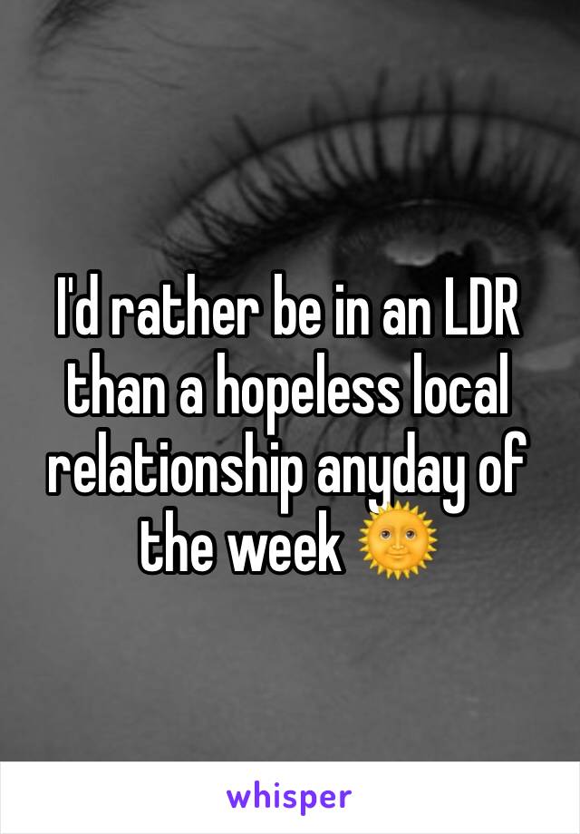 I'd rather be in an LDR than a hopeless local relationship anyday of the week 🌞