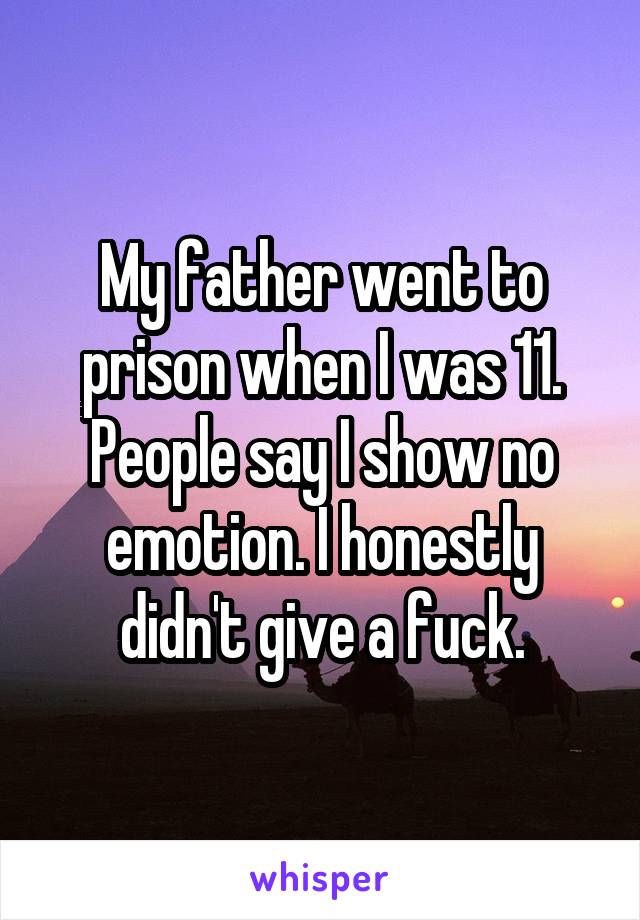 My father went to prison when I was 11.
People say I show no emotion. I honestly didn't give a fuck.