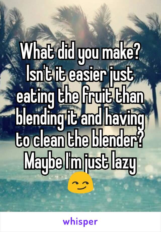 What did you make? Isn't it easier just eating the fruit than blending it and having to clean the blender? Maybe I'm just lazy 😏