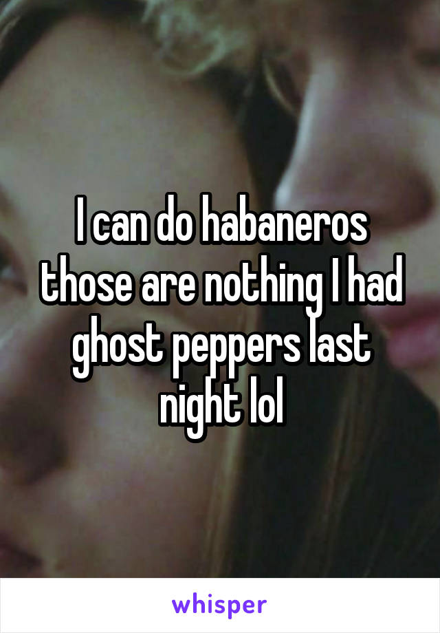 I can do habaneros those are nothing I had ghost peppers last night lol