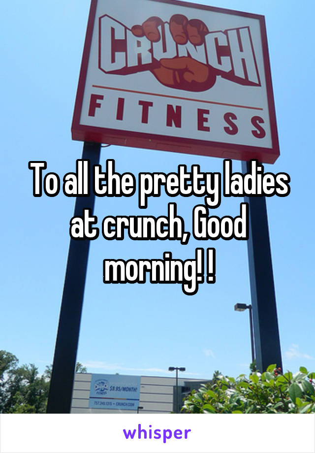 To all the pretty ladies at crunch, Good morning! !
