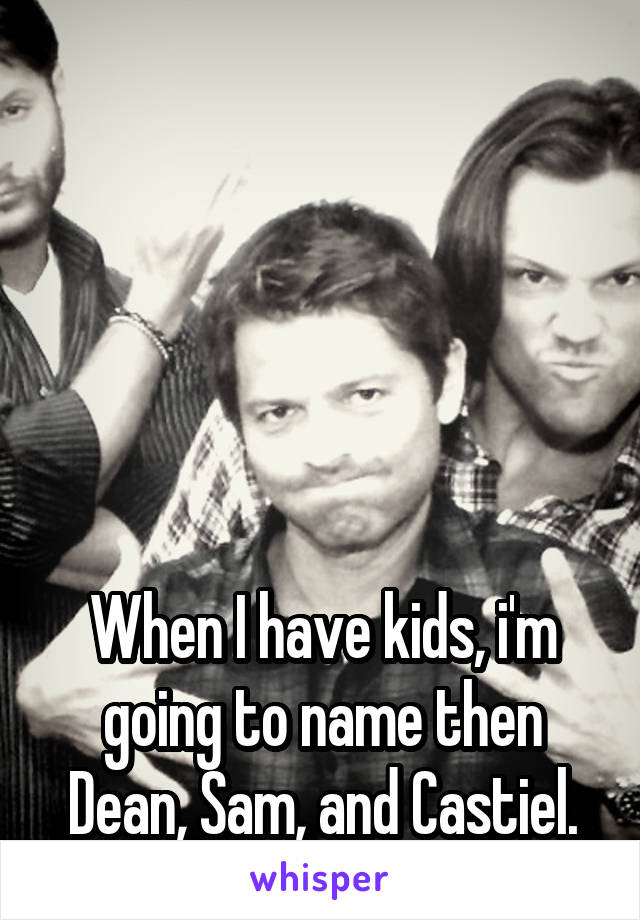 





When I have kids, i'm going to name then Dean, Sam, and Castiel.