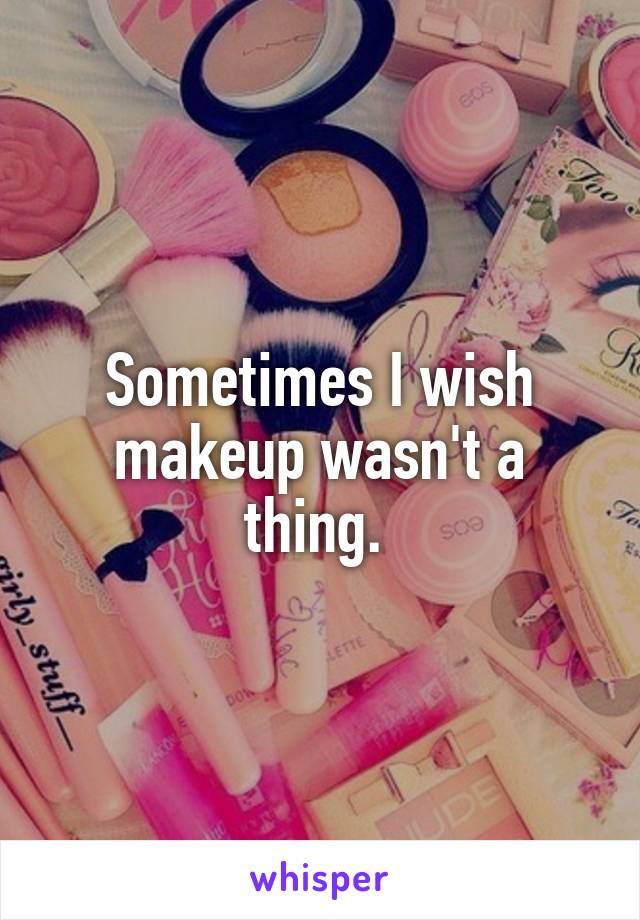 Sometimes I wish makeup wasn't a thing. 