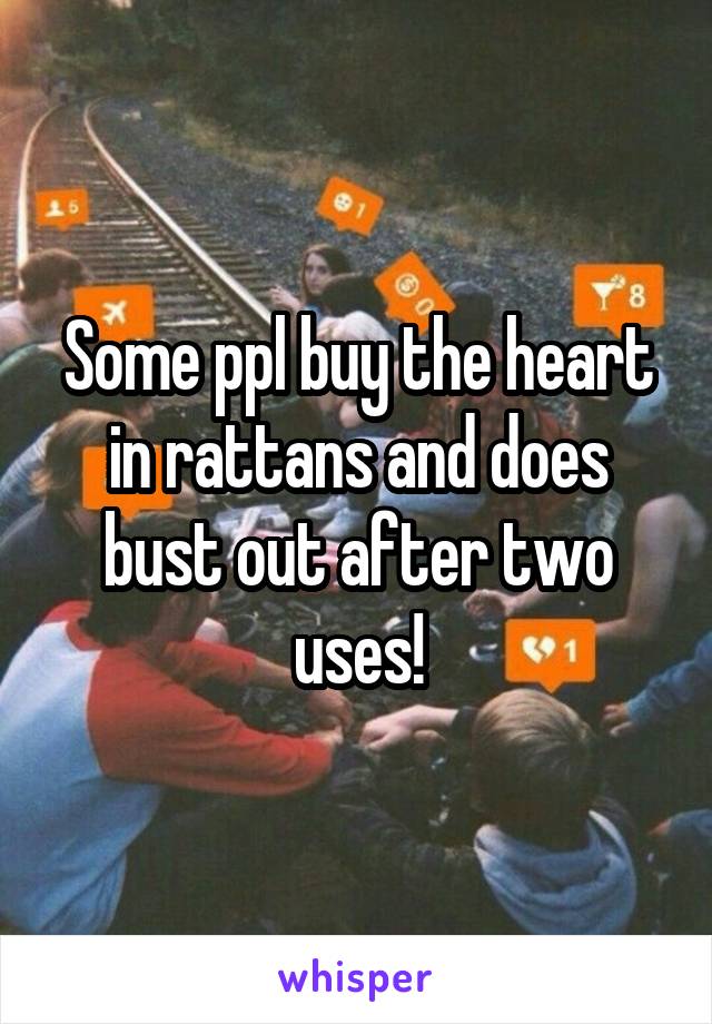 Some ppl buy the heart in rattans and does bust out after two uses!