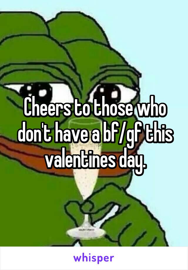 Cheers to those who don't have a bf/gf this valentines day.