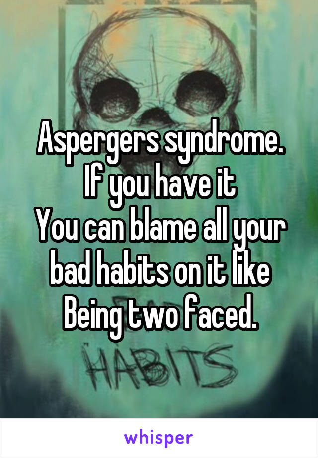 Aspergers syndrome.
If you have it
You can blame all your bad habits on it like
Being two faced.