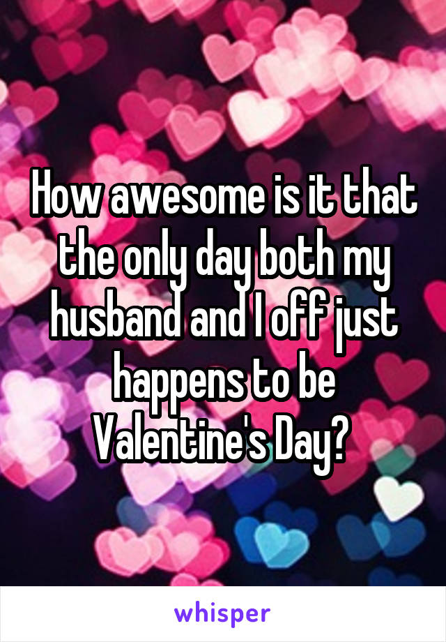 How awesome is it that the only day both my husband and I off just happens to be Valentine's Day? 