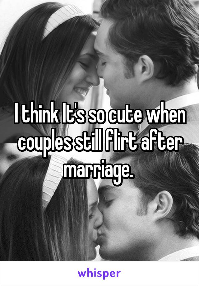 I think It's so cute when couples still flirt after marriage. 